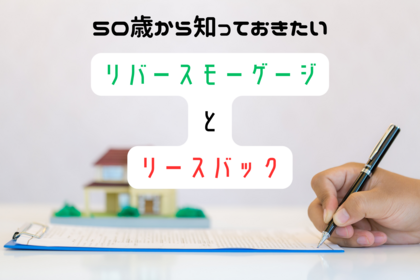 50歳から知っておきたい「リバースモーゲージ」と「リースバック」