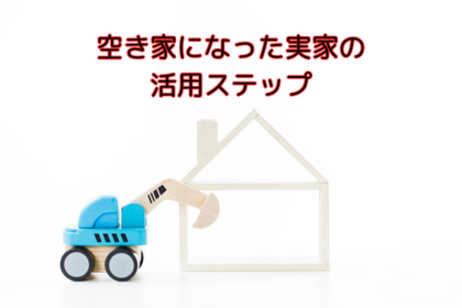 空き家になった実家の活用ステップ
～あなたの実家をどうするか問題～