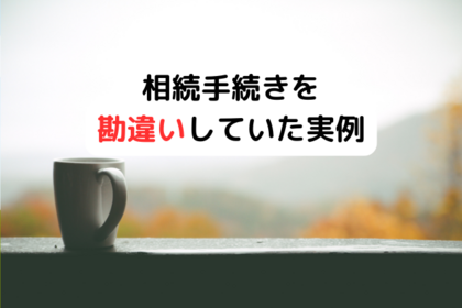 相続手続きを勘違いしていた実例